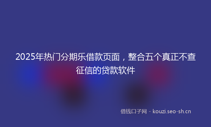 2025年热门分期乐借款页面，整合五个真正不查征信的贷款软件