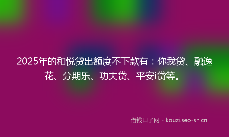 2025年的和悦贷出额度不下款有：你我贷、融逸花、分期乐、功夫贷、平安i贷等。