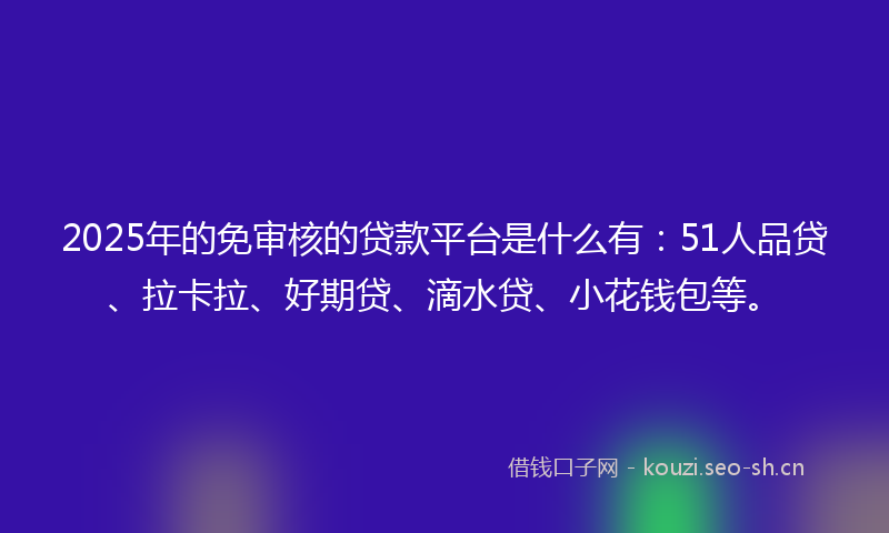 2025年的免审核的贷款平台是什么有：51人品贷、拉卡拉、好期贷、滴水贷、小花钱包等。