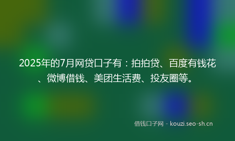 2025年的7月网贷口子有：拍拍贷、百度有钱花、微博借钱、美团生活费、投友圈等。