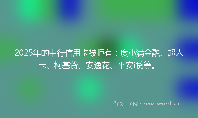 2025年的中行信用卡被拒有：度小满金融、超人卡、柯基贷、安逸花、平安i贷等。