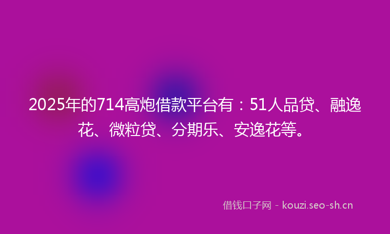 2025年的714高炮借款平台有：51人品贷、融逸花、微粒贷、分期乐、安逸花等。