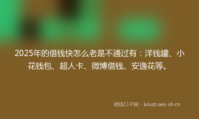 2025年的借钱快怎么老是不通过有:洋钱罐、小花钱包、超人卡、微博借钱、安逸花等。
