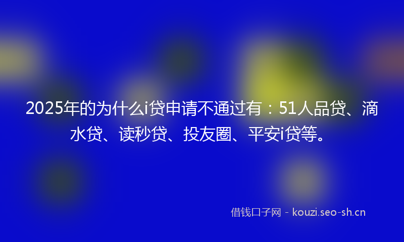 2025年的为什么i贷申请不通过有：51人品贷、滴水贷、读秒贷、投友圈、平安i贷等。