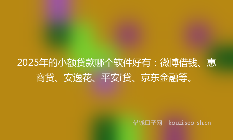 2025年的小额贷款哪个软件好有：微博借钱、惠商贷、安逸花、平安i贷、京东金融等。