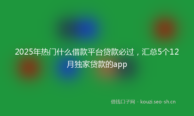 2025年热门什么借款平台贷款必过，汇总5个12月独家贷款的app