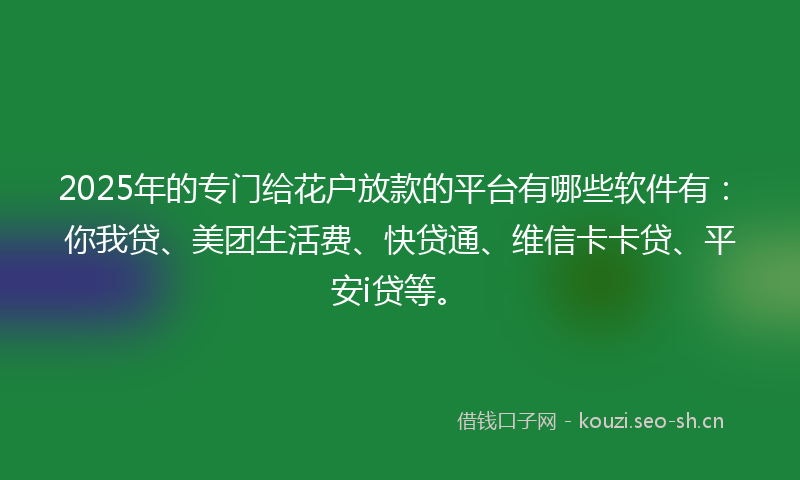 2025年的专门给花户放款的平台有哪些软件有：你我贷、美团生活费、快贷通、维信卡卡贷、平安i贷等。
