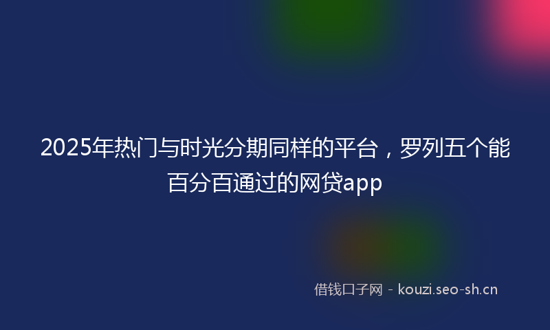 2025年热门与时光分期同样的平台，罗列五个能百分百通过的网贷app