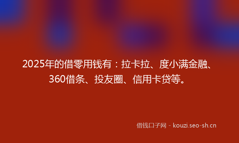 2025年的借零用钱有：拉卡拉、度小满金融、360借条、投友圈、信用卡贷等。