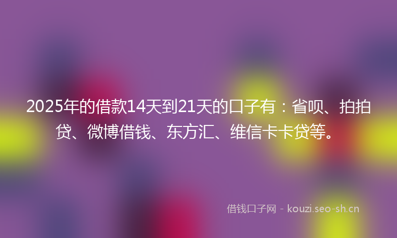 2025年的借款14天到21天的口子有：省呗、拍拍贷、微博借钱、东方汇、维信卡卡贷等。