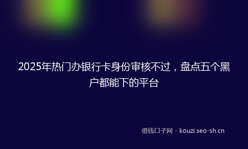 2025年热门办银行卡身份审核不过,盘点五个黑户都能下的平台