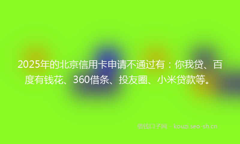 2025年的北京信用卡申请不通过有：你我贷、百度有钱花、360借条、投友圈、小米贷款等。