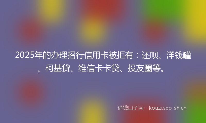 2025年的办理招行信用卡被拒有:还呗、洋钱罐、柯基贷、维信卡卡贷、投友圈等。