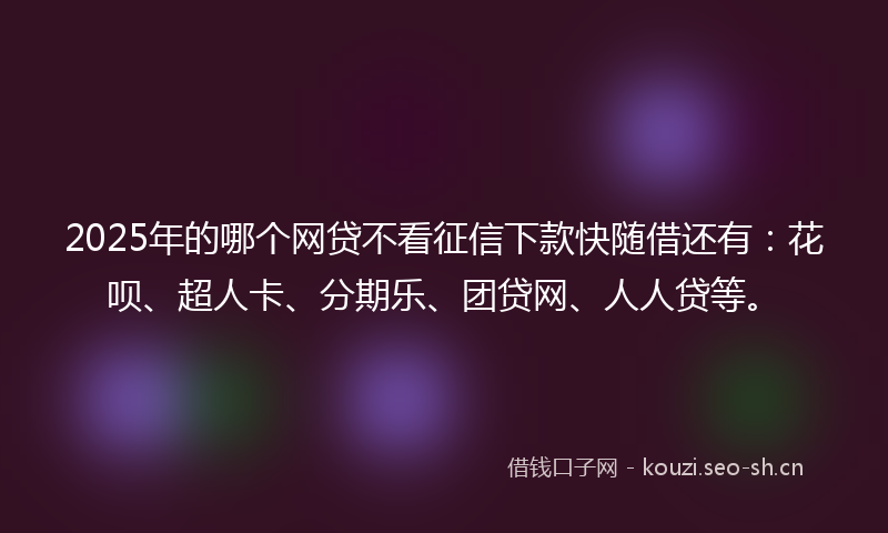 2025年的哪个网贷不看征信下款快随借还有：花呗、超人卡、分期乐、团贷网、人人贷等。