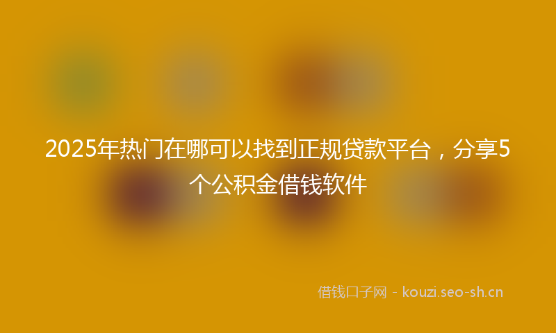 2025年热门在哪可以找到正规贷款平台，分享5个公积金借钱软件