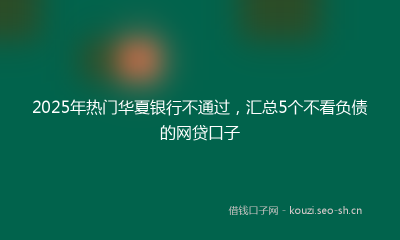 2025年热门华夏银行不通过，汇总5个不看负债的网贷口子