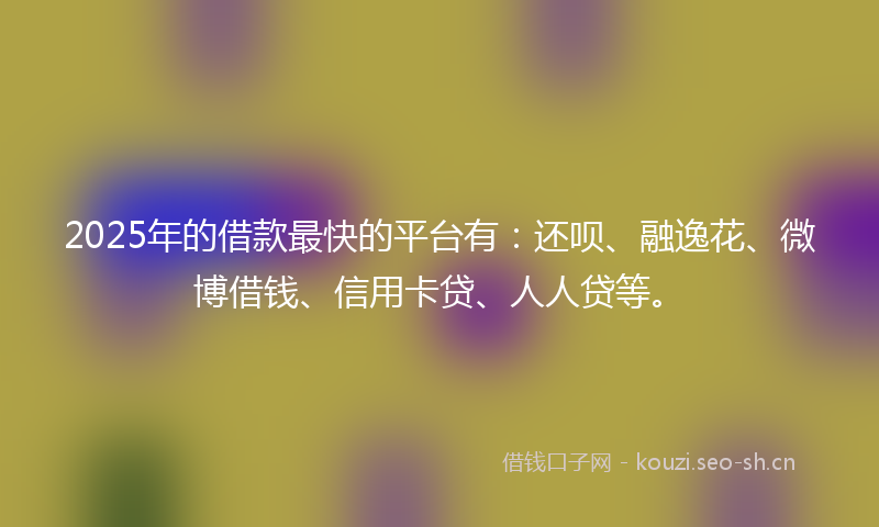 2025年的借款最快的平台有：还呗、融逸花、微博借钱、信用卡贷、人人贷等。
