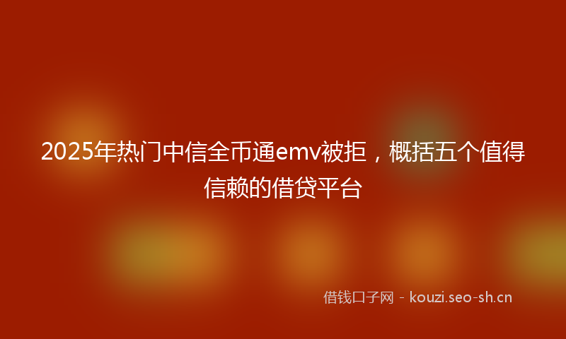 2025年热门中信全币通emv被拒，概括五个值得信赖的借贷平台