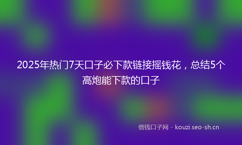 2025年热门7天口子必下款链接摇钱花，总结5个高炮能下款的口子