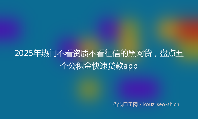 2025年热门不看资质不看征信的黑网贷，盘点五个公积金快速贷款app