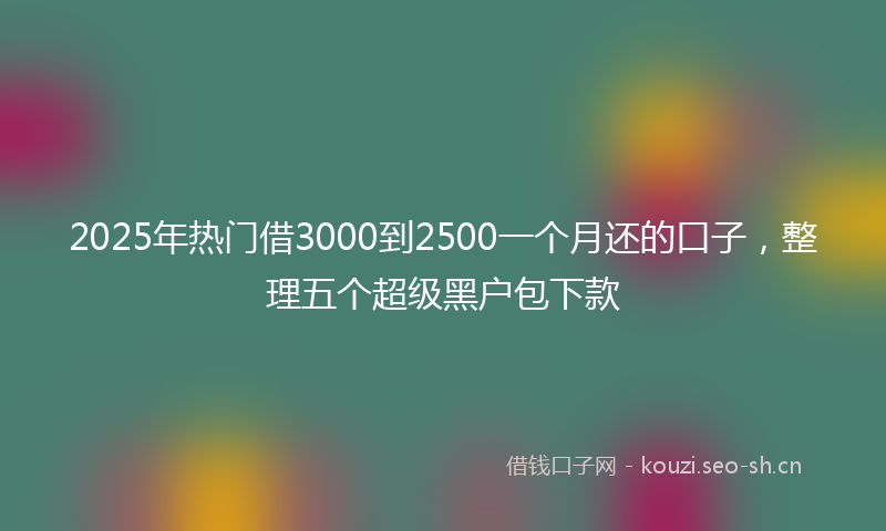 2025年热门借3000到2500一个月还的口子，整理五个超级黑户包下款