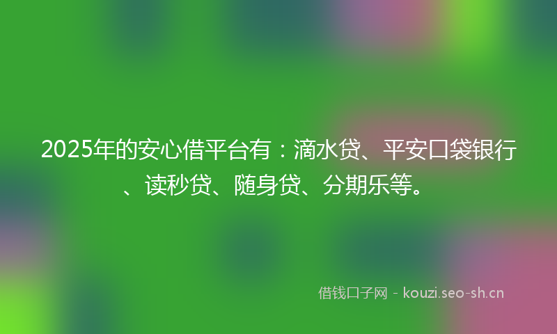2025年的安心借平台有：滴水贷、平安口袋银行、读秒贷、随身贷、分期乐等。
