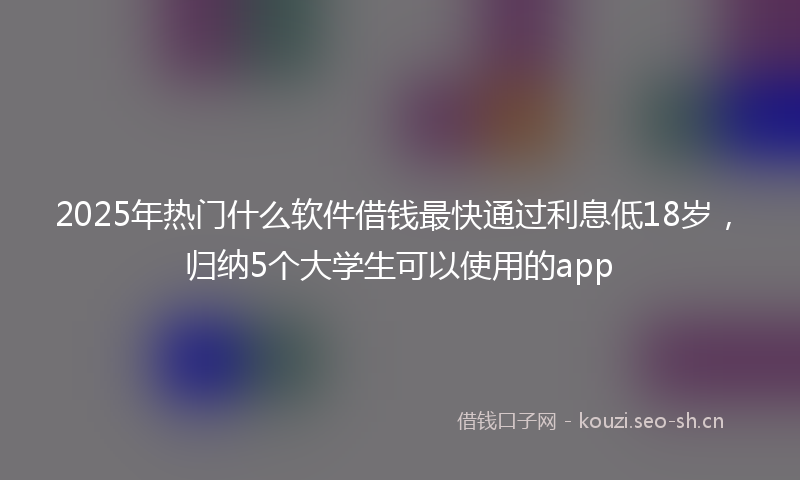2025年热门什么软件借钱最快通过利息低18岁，归纳5个大学生可以使用的app