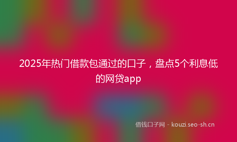 2025年热门借款包通过的口子，盘点5个利息低的网贷app