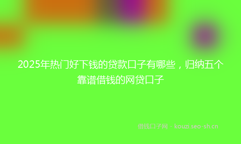 2025年热门好下钱的贷款口子有哪些，归纳五个靠谱借钱的网贷口子