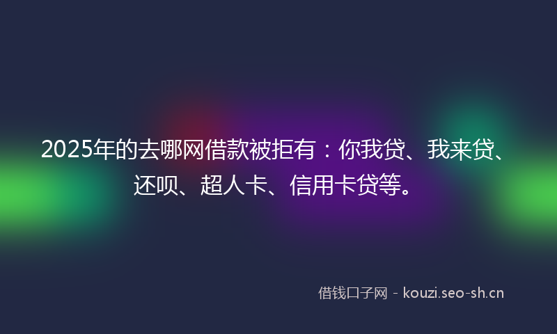 2025年的去哪网借款被拒有：你我贷、我来贷、还呗、超人卡、信用卡贷等。