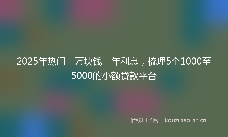 2025年热门一万块钱一年利息，梳理5个1000至5000的小额贷款平台