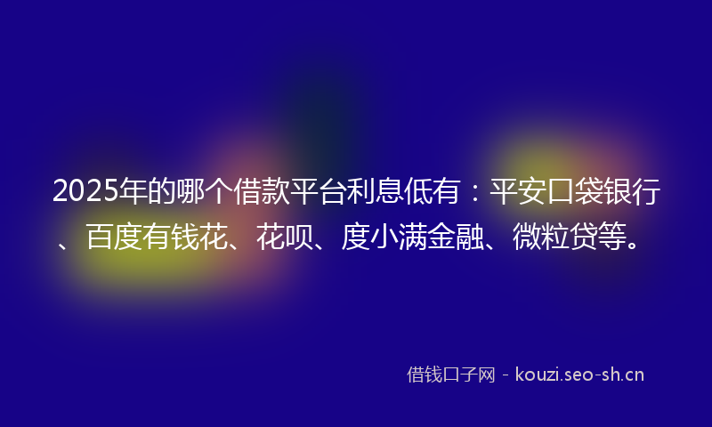2025年的哪个借款平台利息低有:平安口袋银行、百度有钱花、花呗、度小满金融、微粒贷等。