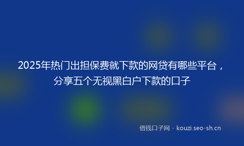 2025年热门出担保费就下款的网贷有哪些平台，分享五个无视黑白户下款的口子