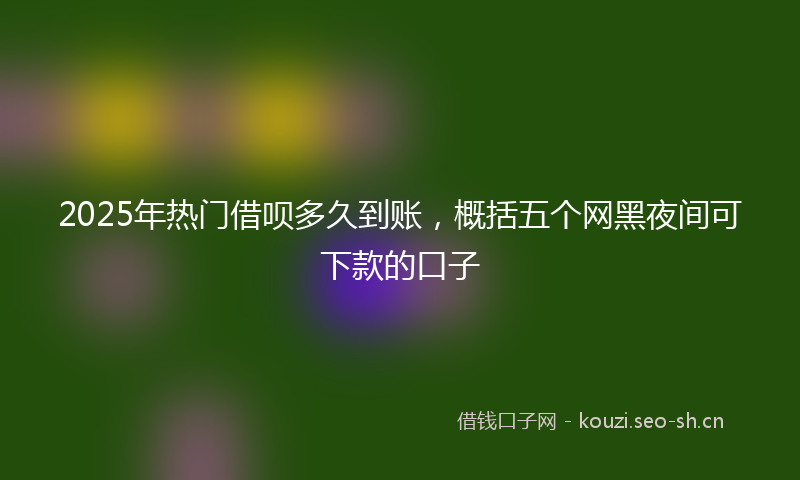 2025年热门借呗多久到账，概括五个网黑夜间可下款的口子