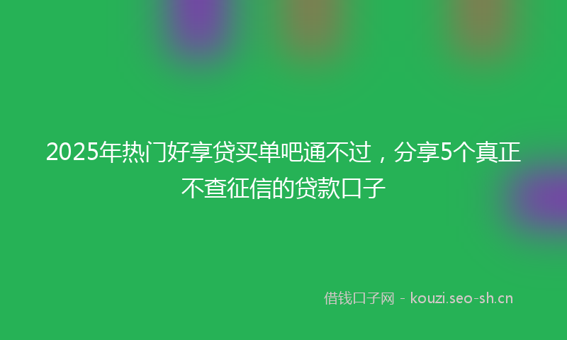 2025年热门好享贷买单吧通不过,分享5个真正不查征信的贷款口子