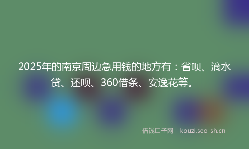 2025年的南京周边急用钱的地方有：省呗、滴水贷、还呗、360借条、安逸花等。