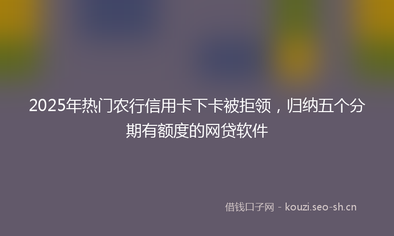 2025年热门农行信用卡下卡被拒领，归纳五个分期有额度的网贷软件