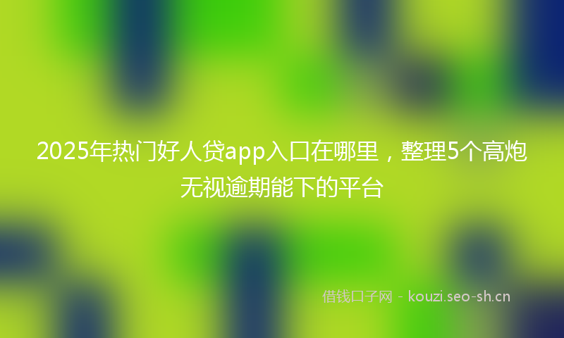 2025年热门好人贷app入口在哪里，整理5个高炮无视逾期能下的平台
