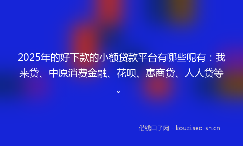2025年的好下款的小额贷款平台有哪些呢有：我来贷、中原消费金融、花呗、惠商贷、人人贷等。