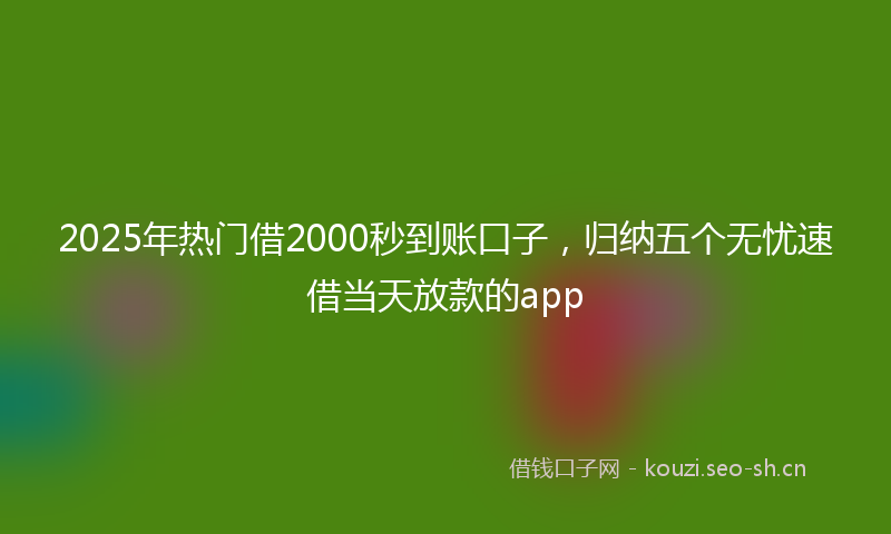2025年热门借2000秒到账口子，归纳五个无忧速借当天放款的app