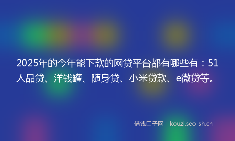 2025年的今年能下款的网贷平台都有哪些有：51人品贷、洋钱罐、随身贷、小米贷款、e微贷等。