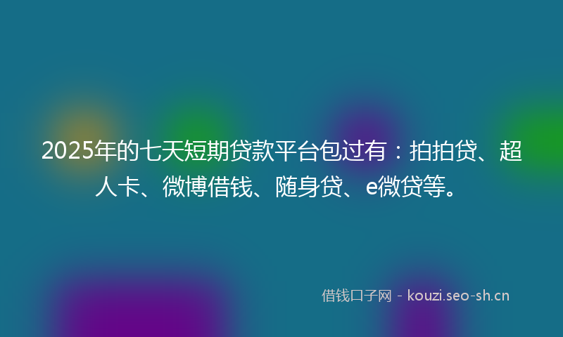 2025年的七天短期贷款平台包过有：拍拍贷、超人卡、微博借钱、随身贷、e微贷等。