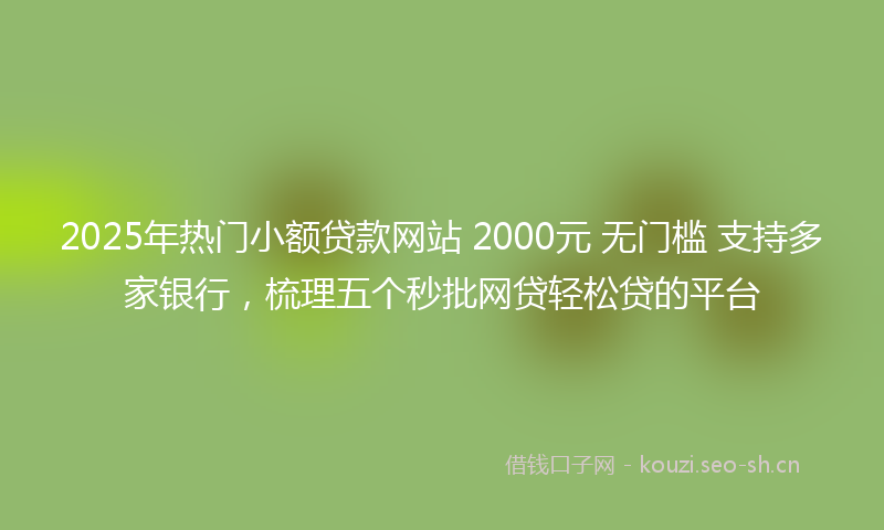 2025年热门小额贷款网站 2000元 无门槛 支持多家银行，梳理五个秒批网贷轻松贷的平台