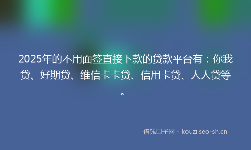 2025年的不用面签直接下款的贷款平台有：你我贷、好期贷、维信卡卡贷、信用卡贷、人人贷等。