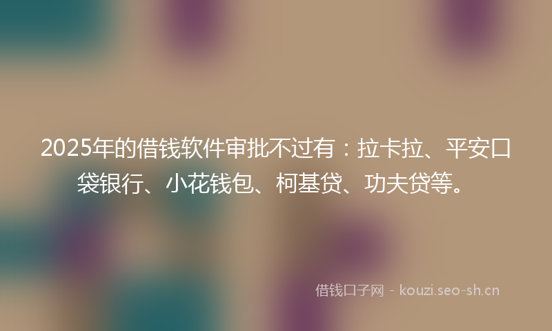 2025年的借钱软件审批不过有：拉卡拉、平安口袋银行、小花钱包、柯基贷、功夫贷等。