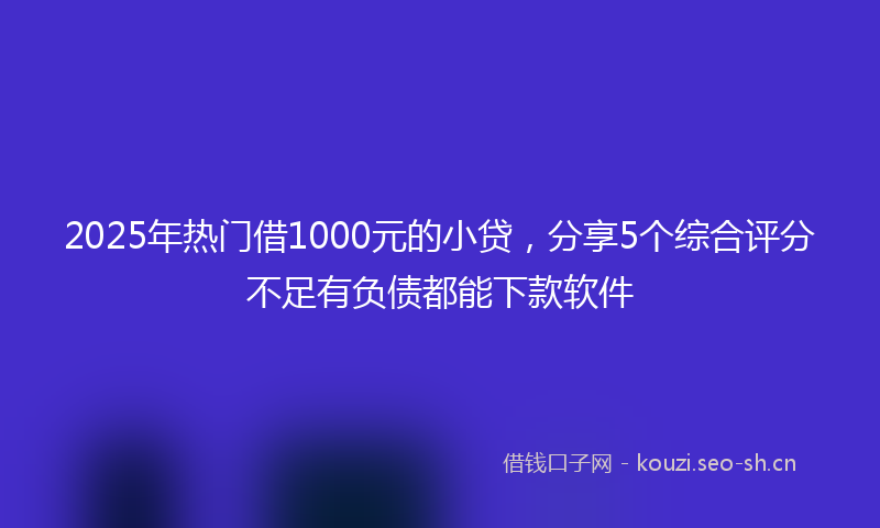 2025年热门借1000元的小贷，分享5个综合评分不足有负债都能下款软件