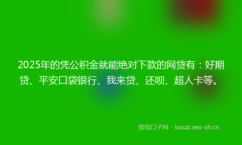 2025年的凭公积金就能绝对下款的网贷有：好期贷、平安口袋银行、我来贷、还呗、超人卡等。