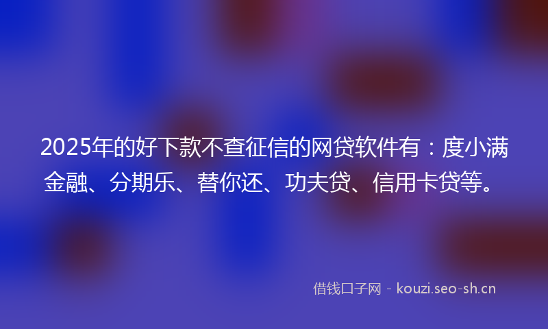 2025年的好下款不查征信的网贷软件有：度小满金融、分期乐、替你还、功夫贷、信用卡贷等。