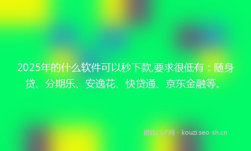 2025年的什么软件可以秒下款,要求很低有：随身贷、分期乐、安逸花、快贷通、京东金融等。