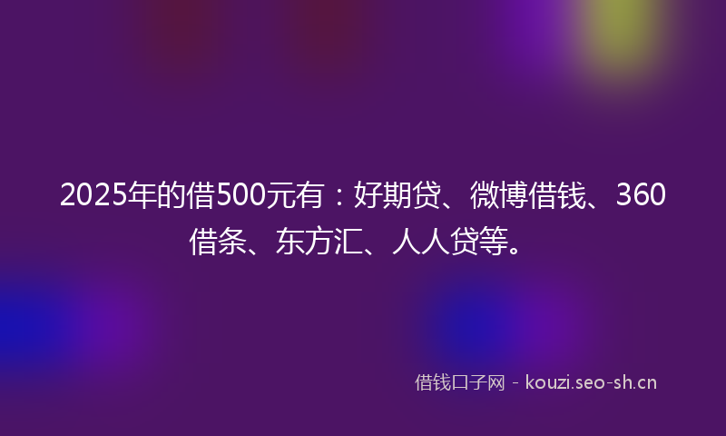 2025年的借500元有：好期贷、微博借钱、360借条、东方汇、人人贷等。